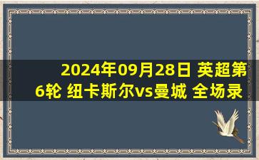 2024年09月28日 英超第6轮 纽卡斯尔vs曼城 全场录像